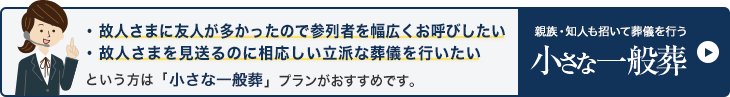 故人さまに友人が多かったので参列者を幅広くお呼びしたい、故人さまを見送るのに相応しい立派な葬儀を行いたいという方は「小さな一般葬」プランがおすすめです