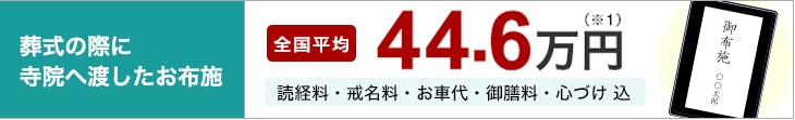 葬式の際に寺院へ渡したお布施 全国平均 総額44.6万円※1 (読経料・戒名料・お車代・御膳料・心づけ 込)