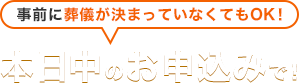 事前に葬儀が決まっていなくてもOK! 本日中のお申込みで!