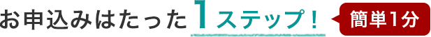 お申込みはたった1ステップ!簡単1分
